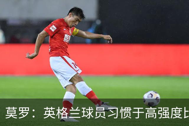 莫罗：英格兰球员习惯于高强度比赛，有很多球员能决定比赛
