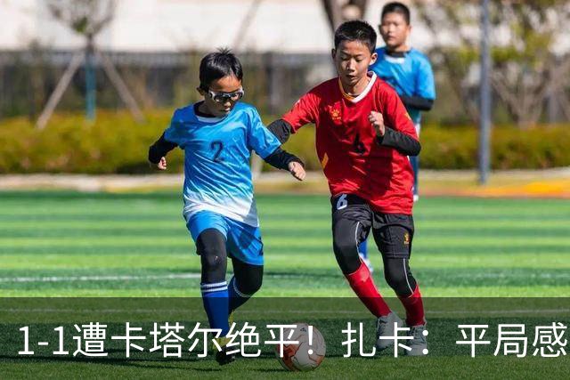 1-1遭卡塔尔绝平！扎卡：平局感觉像输球 拿天气炎热当借口没意思